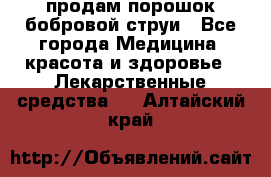 продам порошок бобровой струи - Все города Медицина, красота и здоровье » Лекарственные средства   . Алтайский край